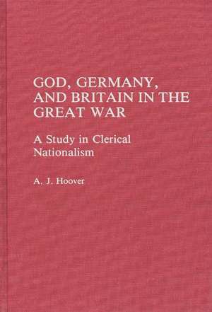 God, Germany, and Britain in the Great War: A Study in Clerical Nationalism de A. J. Hoover