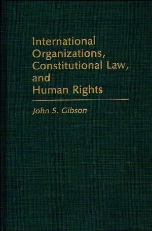 International Organizations, Constitutional Law, and Human Rights de John S. Gibson