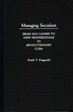 Managing Socialism: From Old Cadres to New Professionals in Revolutionary Cuba de F T Fitzgerald