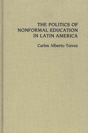 The Politics of Nonformal Education in Latin America de Carlos Alberto Torres