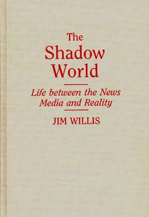 The Shadow World: Life Between the News Media and Reality de Jim Willis