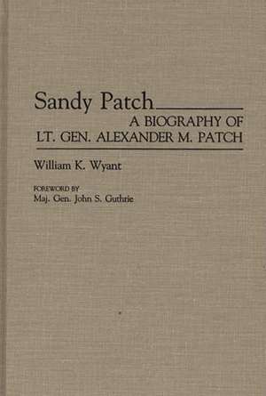 Sandy Patch: A Biography of Lt. Gen. Alexander M. Patch de William K. Wyant