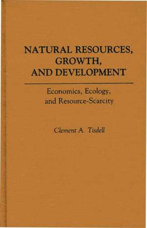 Natural Resources, Growth, and Development: Economics, Ecology and Resource-Scarcity de Clement A. Tisdell