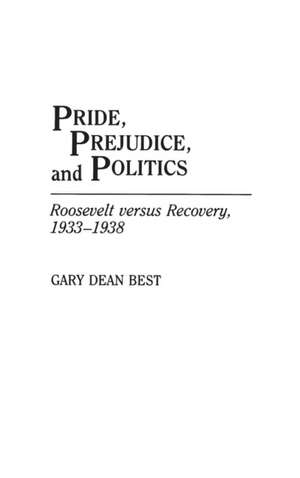 Pride, Prejudice, and Politics: Roosevelt Versus Recovery, 1933-1938 de Gary D. Best