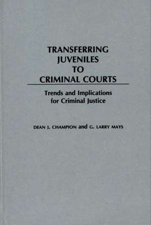 Transferring Juveniles to Criminal Courts: Trends and Implications for Criminal Justice de Dean John Champion