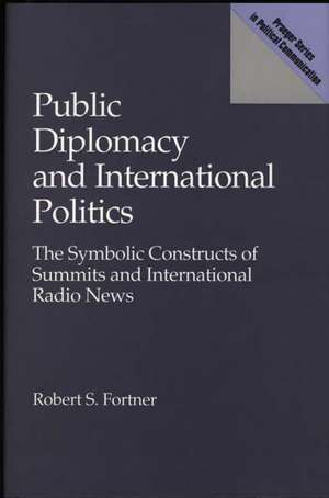 Public Diplomacy and International Politics: The Symbolic Constructs of Summits and International Radio News de Robert S. Fortner