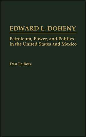 Edward L. Doheny: Petroleum, Power, and Politics in the United States and Mexico de Dan La Botz