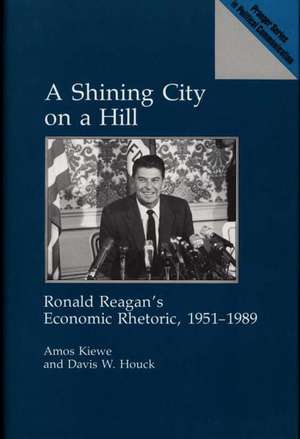 A Shining City on a Hill: Ronald Reagan's Economic Rhetoric, 1951-1989 de Amos Kiewe