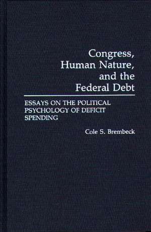 Congress, Human Nature, and the Federal Debt: Essays on the Political Psychology of Deficit Spending de Cole S. Brembeck