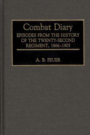 Combat Diary: Episodes from the History of the Twenty-Second Regiment, 1866-1905 de A. B. Feuer