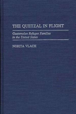 The Quetzal in Flight: Guatemalan Refugee Families in the United States de Norita Vlach