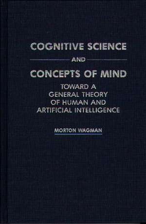 Cognitive Science and Concepts of Mind: Toward a General Theory of Human and Artificial Intelligence de Morton Wagman