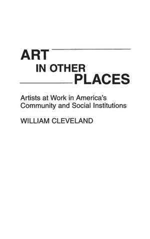 Art in Other Places: Artists at Work in America's Community and Social Institutions de William Cleveland