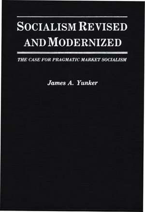 Socialism Revised and Modernized: The Case for Pragmatic Market Socialism de James A. Yunker