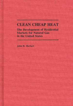 Clean Cheap Heat: The Development of Residential Markets for Natural Gas in the United States de John H. Herbert