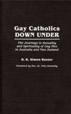 Gay Catholics Down Under: The Journeys in Sexuality and Spirituality of Gay Men in Australia and New Zealand de B R Simon Rosser