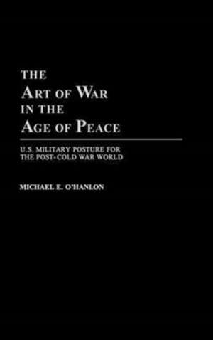 The Art of War in the Age of Peace: U.S. Military Posture for the Post-Cold War World de Michael OHanlon