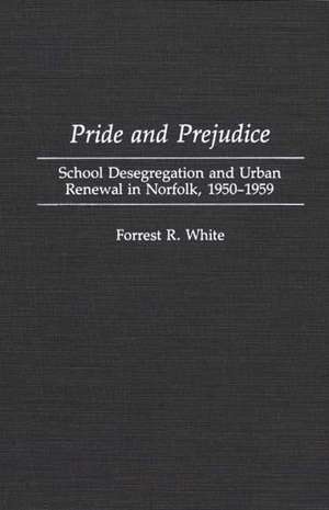 Pride and Prejudice: School Desegregation and Urban Renewal in Norfolk, 1950-1959 de Forrest R. White