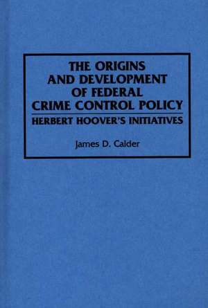 The Origins and Development of Federal Crime Control Policy: Herbert Hoover's Initiatives de James D. Calder