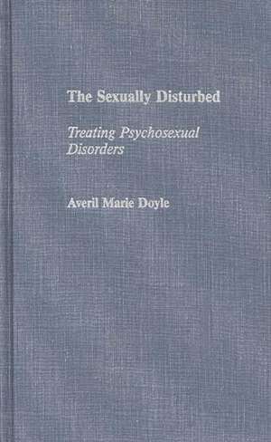 The Sexually Disturbed: Treating Psychosexual Disorders de Averil M. Doyle