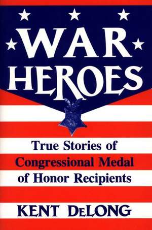 War Heroes: True Stories of Congressional Medal of Honor Recipients de Kent DeLong