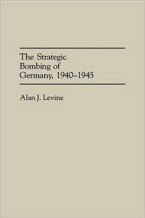 The Strategic Bombing of Germany, 1940-1945 de Alan Levine