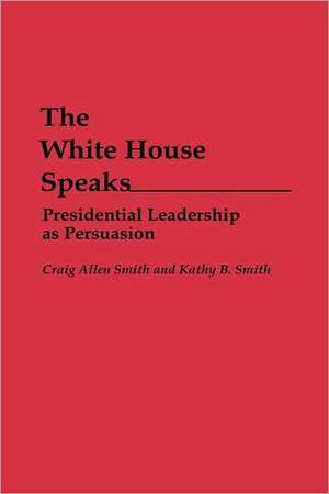 The White House Speaks: Presidential Leadership as Persuasion de Craig A. Smith