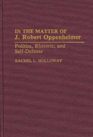 In the Matter of J. Robert Oppenheimer: Politics, Rhetoric, and Self-Defense de Rachel L. Holloway