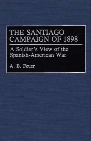 The Santiago Campaign of 1898: A Soldier's View of the Spanish-American War de A. B. Feuer