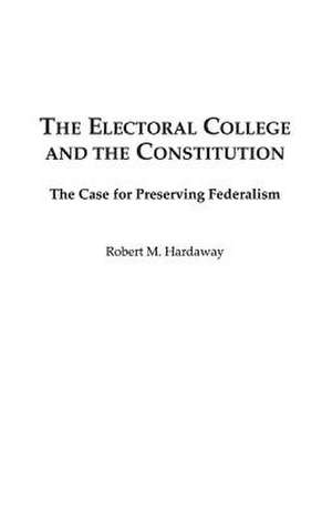 The Electoral College and the Constitution: The Case for Preserving Federalism de Robert M. Hardaway