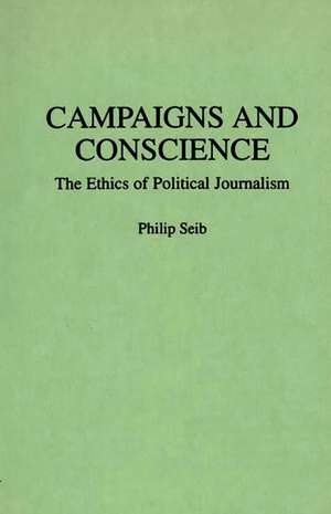 Campaigns and Conscience: The Ethics of Political Journalism de Philip Seib