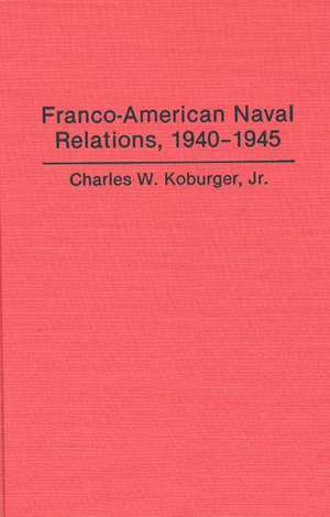 Franco-American Naval Relations, 1940-1945 de Charles Koburger