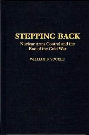 Stepping Back: Nuclear Arms Control and the End of the Cold War de William B. Vogele