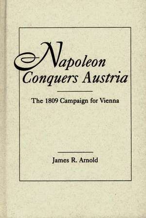 Napoleon Conquers Austria: The 1809 Campaign for Vienna de James R. Arnold