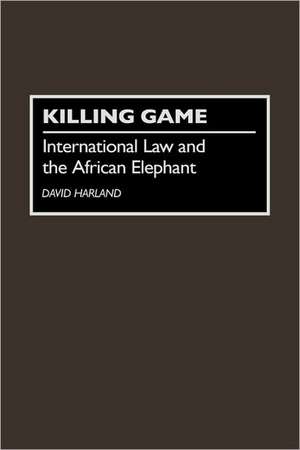 Killing Game: International Law and the African Elephant de David J Harland