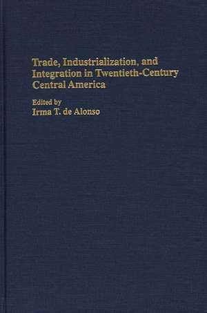 Trade, Industrialization, and Integration in Twentieth-Century Central America de Irma T. de Alonso