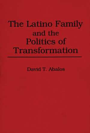 The Latino Family and the Politics of Transformation de David T. Abalos