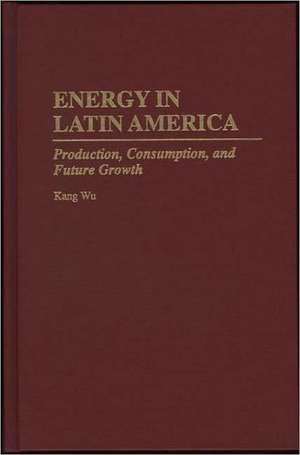 Energy in Latin America: Production, Consumption, and Future Growth de Kang Wu