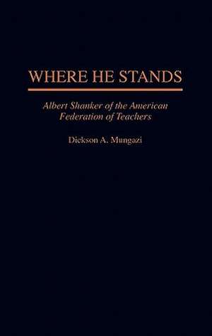 Where He Stands: Albert Shanker of the American Federation of Teachers de Dickson Mungazi [Deceased]