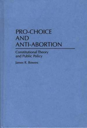 Pro-Choice and Anti-Abortion: Constitutional Theory and Public Policy de James R. Bowers