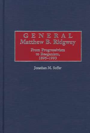 General Matthew B. Ridgway: From Progressivism to Reaganism, 1895-1993 de Jonathan M. Soffer