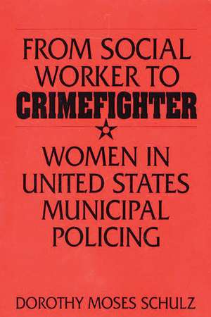 From Social Worker to Crimefighter: Women in United States Municipal Policing de Dorothy M. Schulz