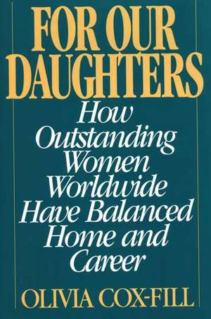 For Our Daughters: How Outstanding Women Worldwide Have Balanced Home and Career de Olivia Cox-Fill