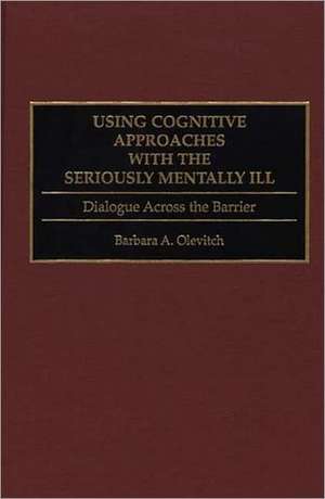 Using Cognitive Approaches with the Seriously Mentally Ill: Dialogue Across the Barrier de Barbara Olevitch