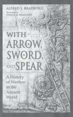 With Arrow, Sword, and Spear: A History of Warfare in the Ancient World de Alfred S. Bradford