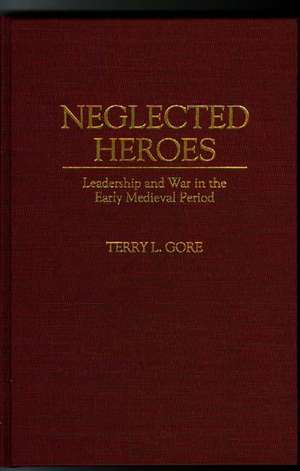 Neglected Heroes: Leadership and War in the Early Medieval Period de Terry L. Gore