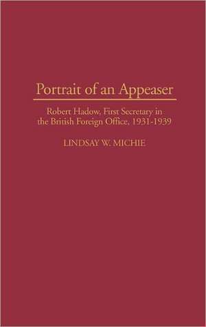 Portrait of an Appeaser: Robert Hadow, First Secretary in the British Foreign Office, 1931-1939 de Lindsay Michie