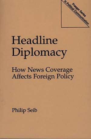 Headline Diplomacy: How News Coverage Affects Foreign Policy de Philip Seib