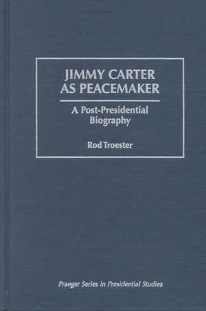 Jimmy Carter as Peacemaker: A Post-Presidential Biography de Rodney L Troester