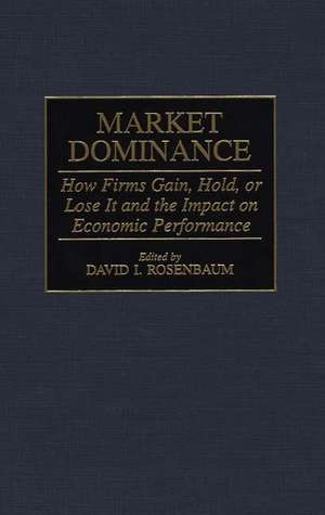 Market Dominance: How Firms Gain, Hold, or Lose It and the Impact on Economic Performance de David Rosenbaum